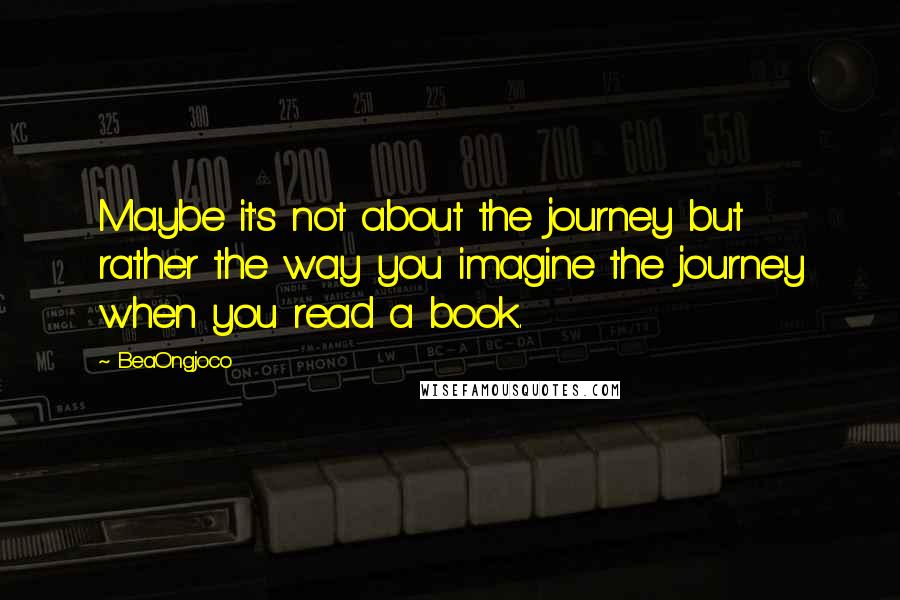 BeaOngjoco Quotes: Maybe it's not about the journey but rather the way you imagine the journey when you read a book.