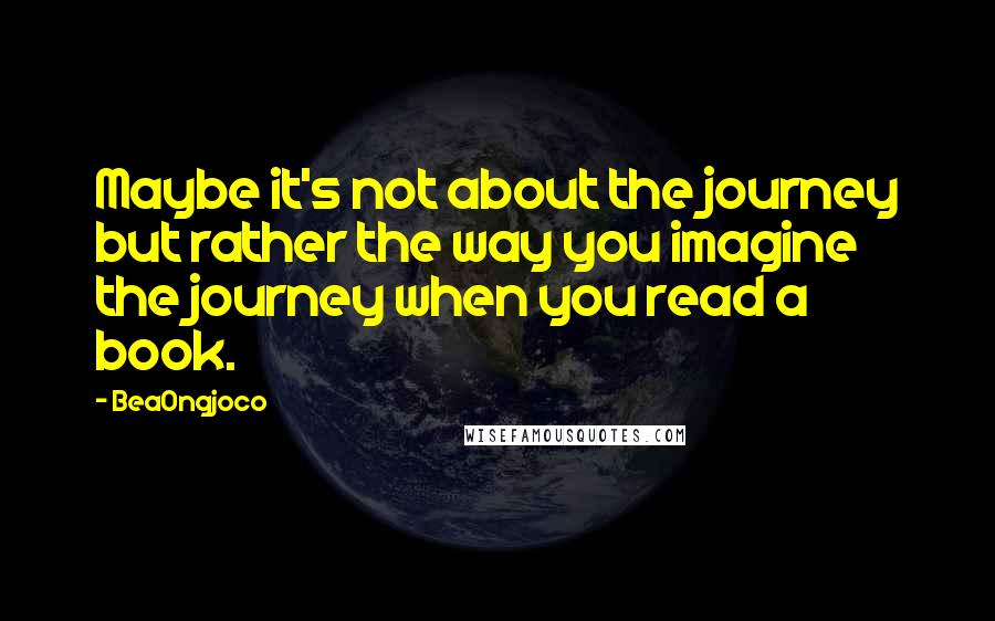 BeaOngjoco Quotes: Maybe it's not about the journey but rather the way you imagine the journey when you read a book.