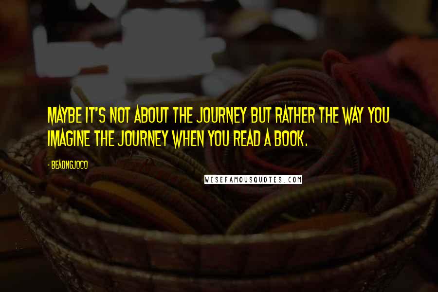 BeaOngjoco Quotes: Maybe it's not about the journey but rather the way you imagine the journey when you read a book.