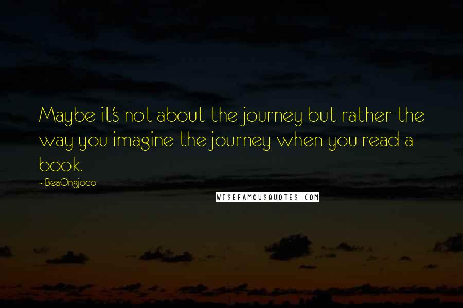 BeaOngjoco Quotes: Maybe it's not about the journey but rather the way you imagine the journey when you read a book.