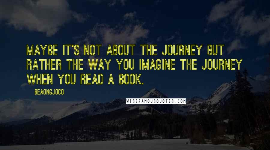 BeaOngjoco Quotes: Maybe it's not about the journey but rather the way you imagine the journey when you read a book.