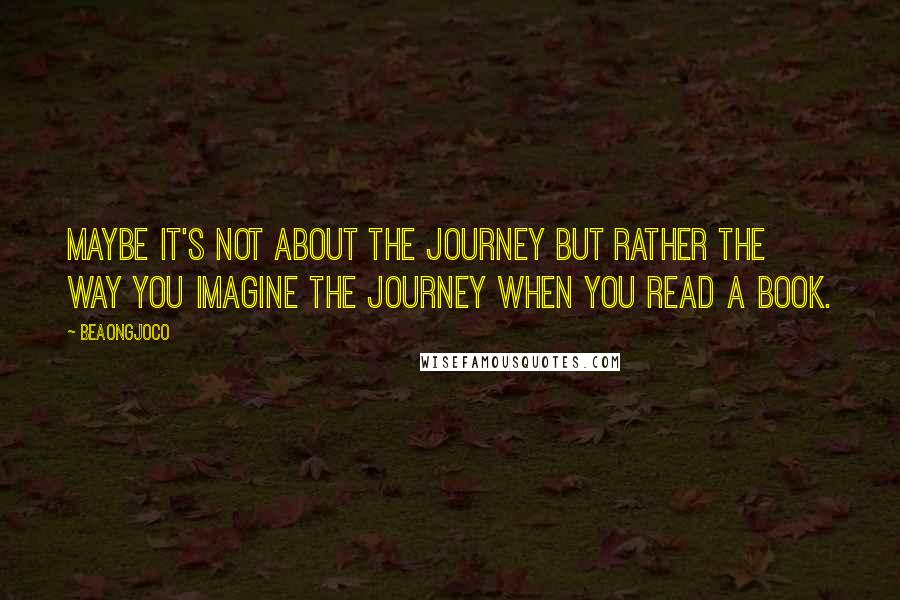 BeaOngjoco Quotes: Maybe it's not about the journey but rather the way you imagine the journey when you read a book.