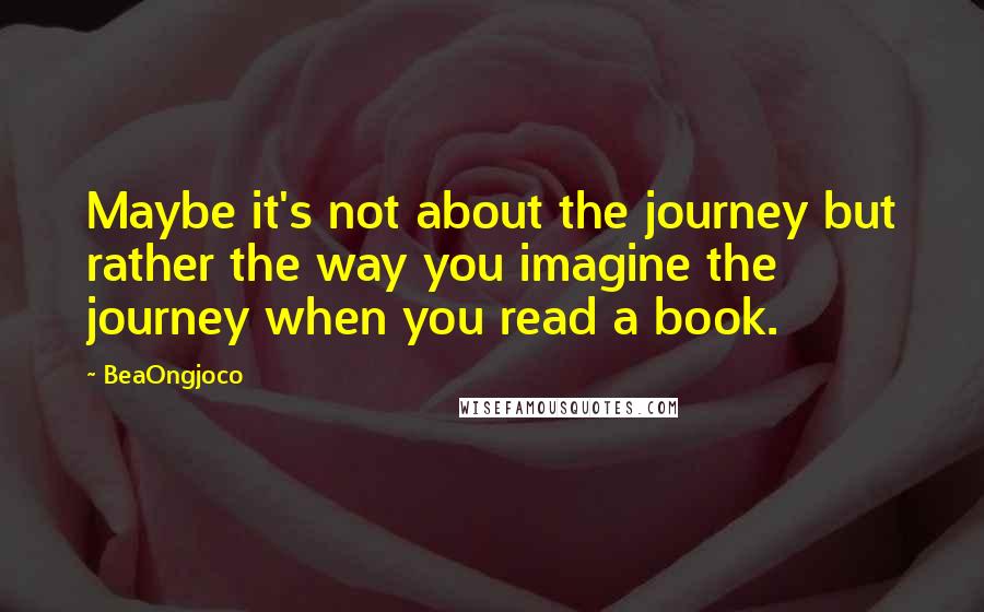 BeaOngjoco Quotes: Maybe it's not about the journey but rather the way you imagine the journey when you read a book.