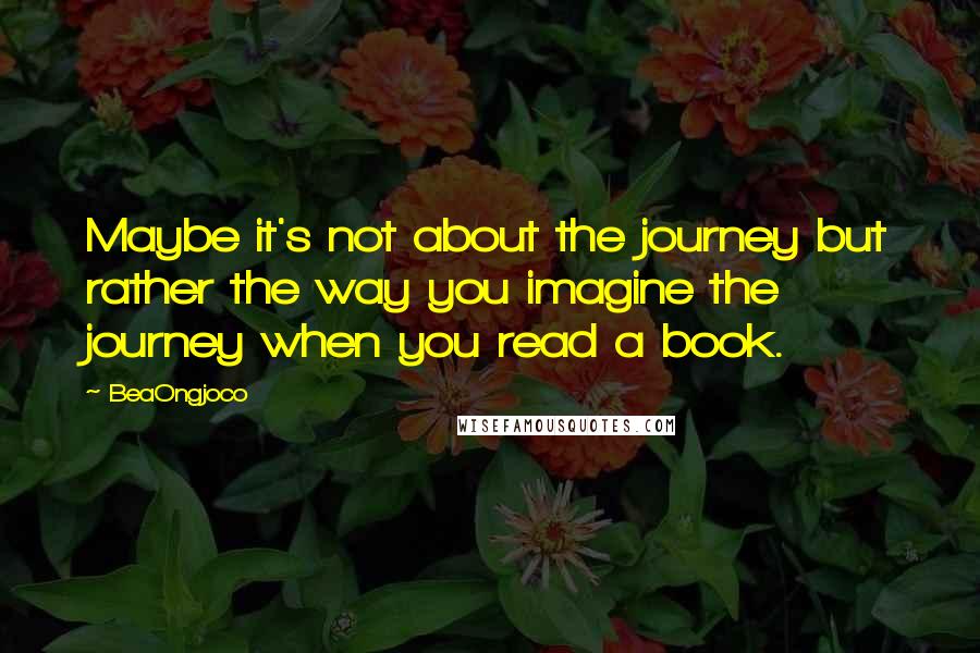 BeaOngjoco Quotes: Maybe it's not about the journey but rather the way you imagine the journey when you read a book.