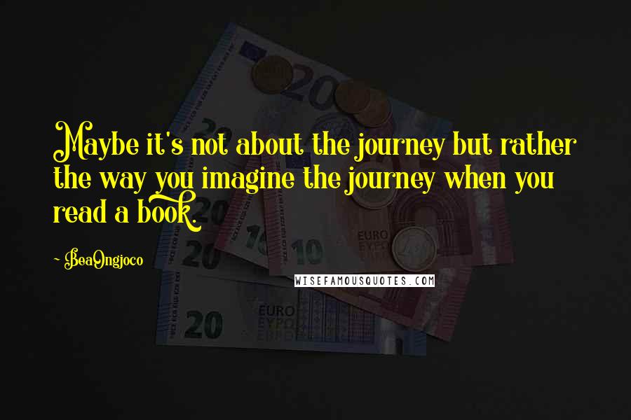 BeaOngjoco Quotes: Maybe it's not about the journey but rather the way you imagine the journey when you read a book.