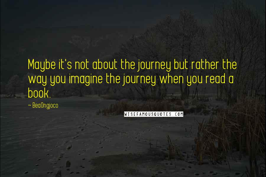 BeaOngjoco Quotes: Maybe it's not about the journey but rather the way you imagine the journey when you read a book.