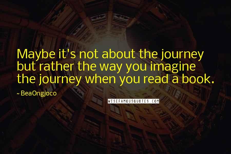 BeaOngjoco Quotes: Maybe it's not about the journey but rather the way you imagine the journey when you read a book.