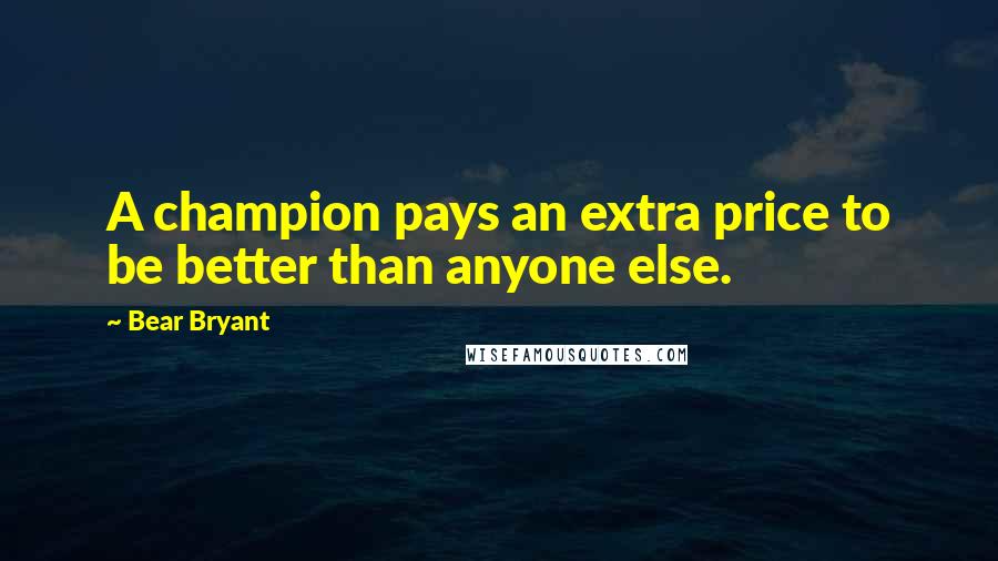 Bear Bryant Quotes: A champion pays an extra price to be better than anyone else.