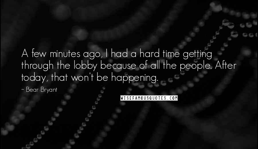 Bear Bryant Quotes: A few minutes ago, I had a hard time getting through the lobby because of all the people. After today, that won't be happening.