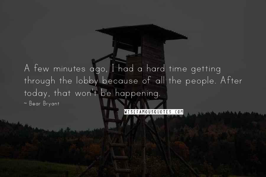 Bear Bryant Quotes: A few minutes ago, I had a hard time getting through the lobby because of all the people. After today, that won't be happening.