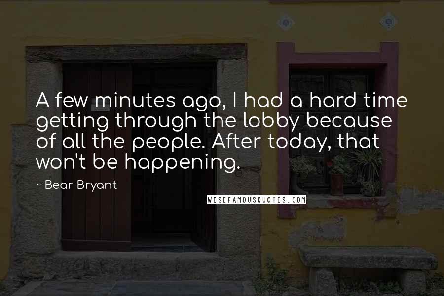 Bear Bryant Quotes: A few minutes ago, I had a hard time getting through the lobby because of all the people. After today, that won't be happening.