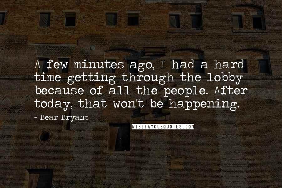 Bear Bryant Quotes: A few minutes ago, I had a hard time getting through the lobby because of all the people. After today, that won't be happening.