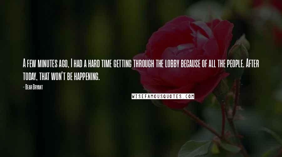Bear Bryant Quotes: A few minutes ago, I had a hard time getting through the lobby because of all the people. After today, that won't be happening.