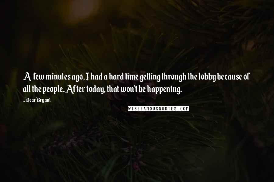 Bear Bryant Quotes: A few minutes ago, I had a hard time getting through the lobby because of all the people. After today, that won't be happening.