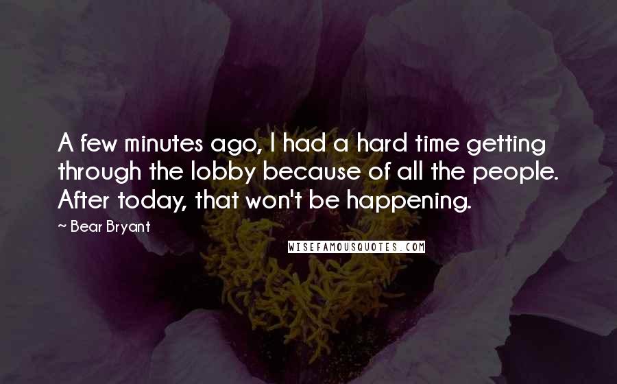 Bear Bryant Quotes: A few minutes ago, I had a hard time getting through the lobby because of all the people. After today, that won't be happening.