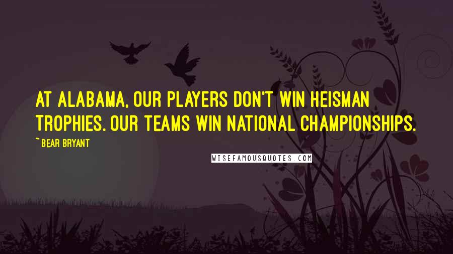 Bear Bryant Quotes: At Alabama, our players don't win Heisman Trophies. Our teams win National Championships.