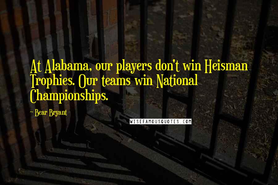 Bear Bryant Quotes: At Alabama, our players don't win Heisman Trophies. Our teams win National Championships.