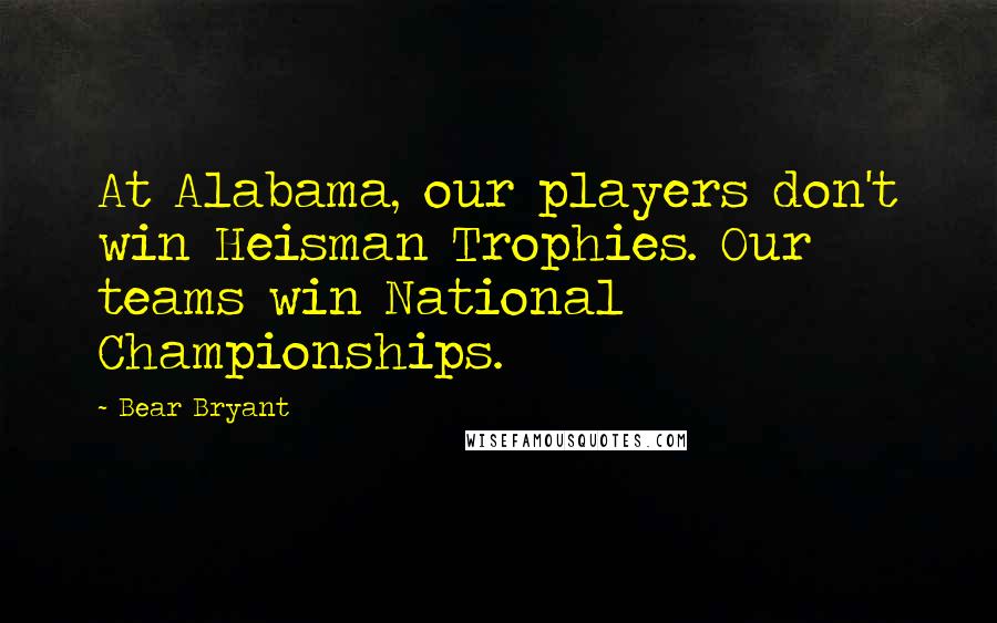 Bear Bryant Quotes: At Alabama, our players don't win Heisman Trophies. Our teams win National Championships.