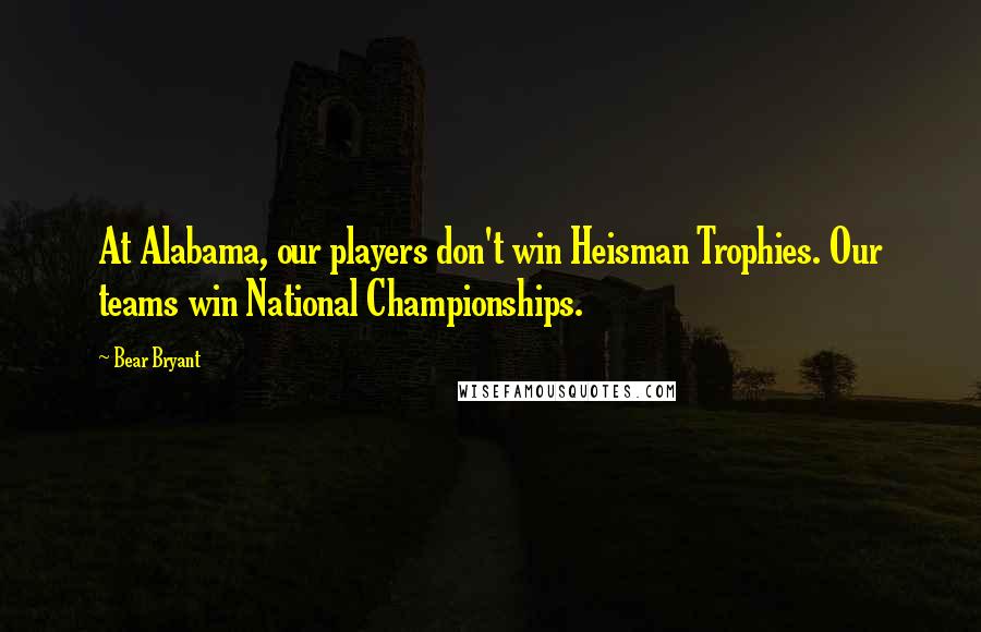 Bear Bryant Quotes: At Alabama, our players don't win Heisman Trophies. Our teams win National Championships.