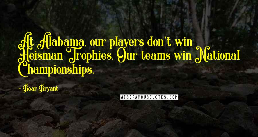 Bear Bryant Quotes: At Alabama, our players don't win Heisman Trophies. Our teams win National Championships.