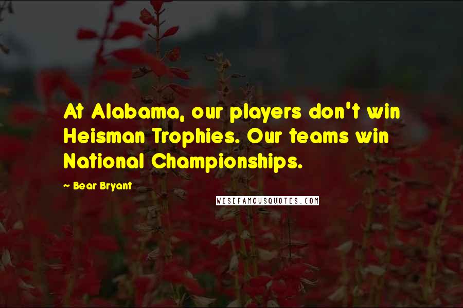 Bear Bryant Quotes: At Alabama, our players don't win Heisman Trophies. Our teams win National Championships.