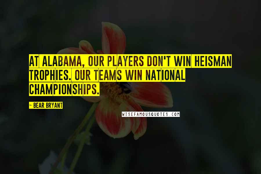 Bear Bryant Quotes: At Alabama, our players don't win Heisman Trophies. Our teams win National Championships.