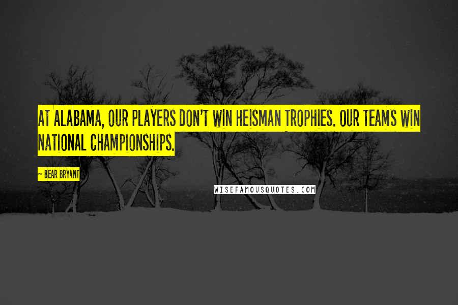 Bear Bryant Quotes: At Alabama, our players don't win Heisman Trophies. Our teams win National Championships.