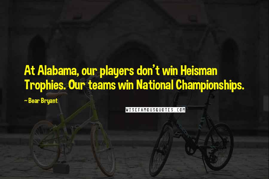 Bear Bryant Quotes: At Alabama, our players don't win Heisman Trophies. Our teams win National Championships.