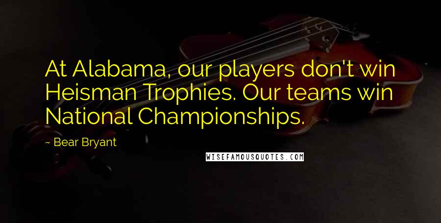 Bear Bryant Quotes: At Alabama, our players don't win Heisman Trophies. Our teams win National Championships.