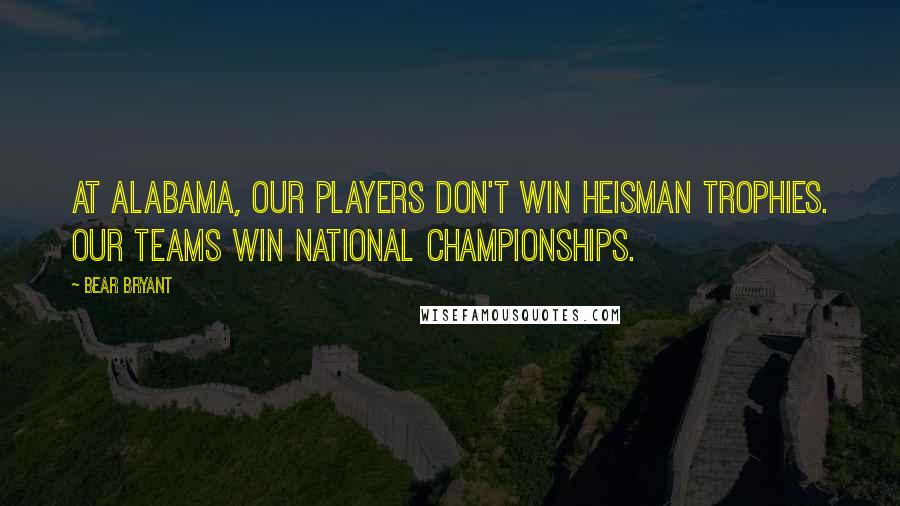 Bear Bryant Quotes: At Alabama, our players don't win Heisman Trophies. Our teams win National Championships.