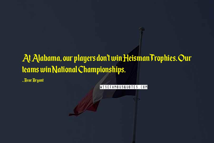Bear Bryant Quotes: At Alabama, our players don't win Heisman Trophies. Our teams win National Championships.