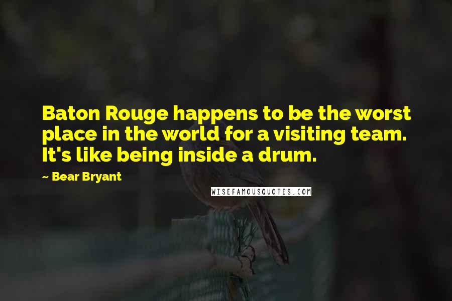 Bear Bryant Quotes: Baton Rouge happens to be the worst place in the world for a visiting team. It's like being inside a drum.