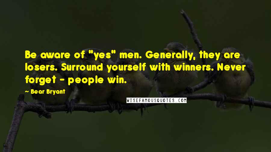 Bear Bryant Quotes: Be aware of "yes" men. Generally, they are losers. Surround yourself with winners. Never forget - people win.