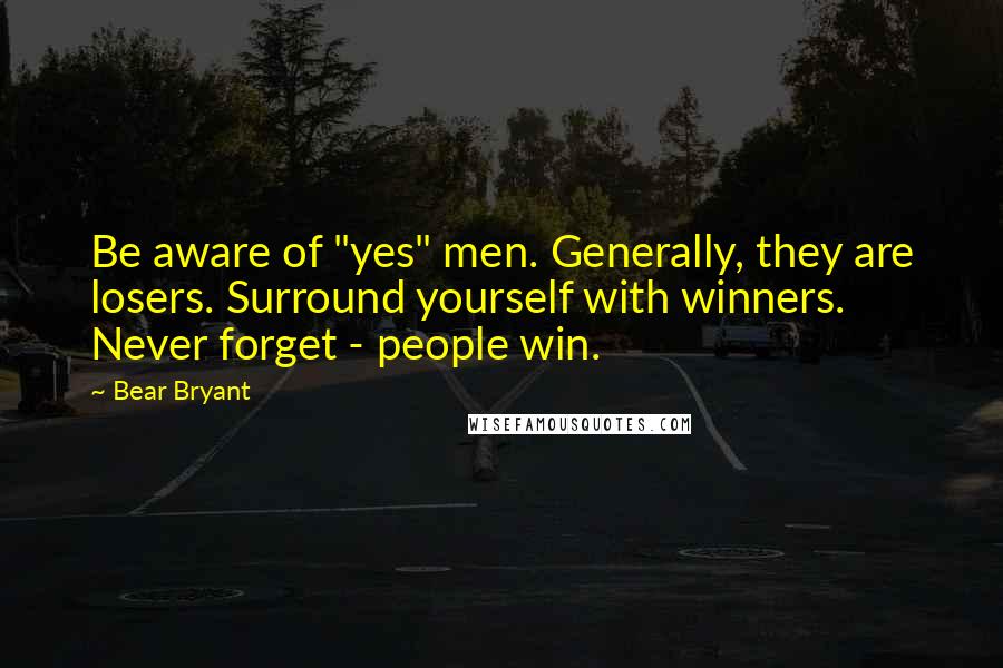 Bear Bryant Quotes: Be aware of "yes" men. Generally, they are losers. Surround yourself with winners. Never forget - people win.