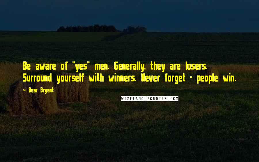 Bear Bryant Quotes: Be aware of "yes" men. Generally, they are losers. Surround yourself with winners. Never forget - people win.
