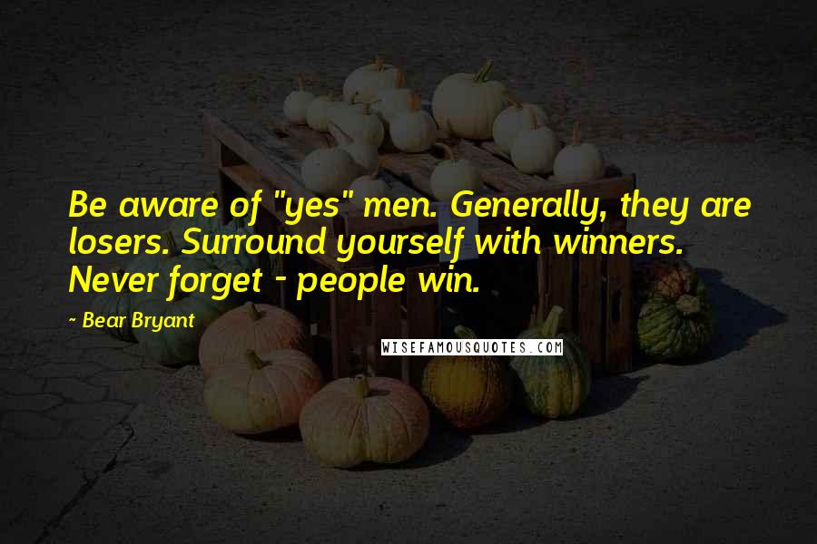 Bear Bryant Quotes: Be aware of "yes" men. Generally, they are losers. Surround yourself with winners. Never forget - people win.