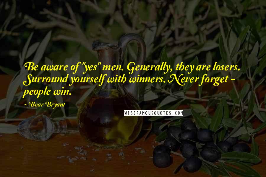 Bear Bryant Quotes: Be aware of "yes" men. Generally, they are losers. Surround yourself with winners. Never forget - people win.