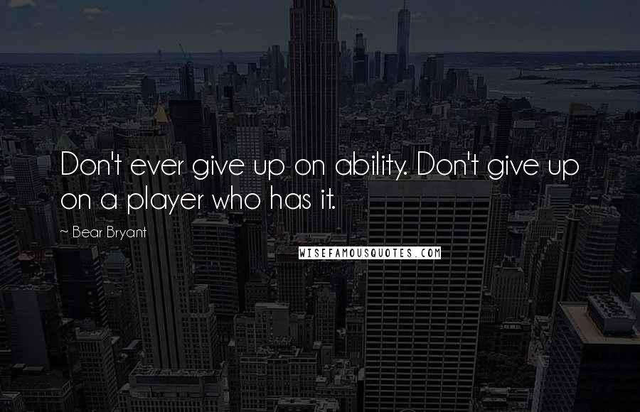 Bear Bryant Quotes: Don't ever give up on ability. Don't give up on a player who has it.