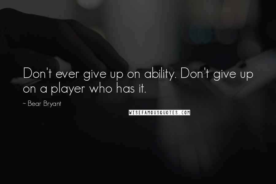 Bear Bryant Quotes: Don't ever give up on ability. Don't give up on a player who has it.