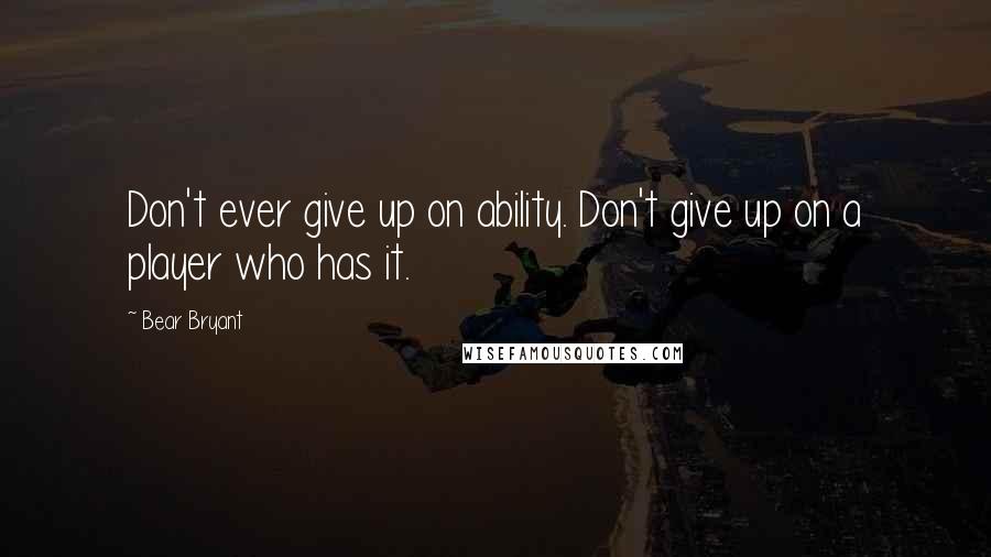 Bear Bryant Quotes: Don't ever give up on ability. Don't give up on a player who has it.