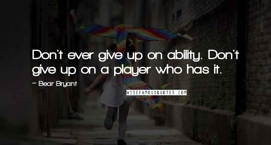 Bear Bryant Quotes: Don't ever give up on ability. Don't give up on a player who has it.