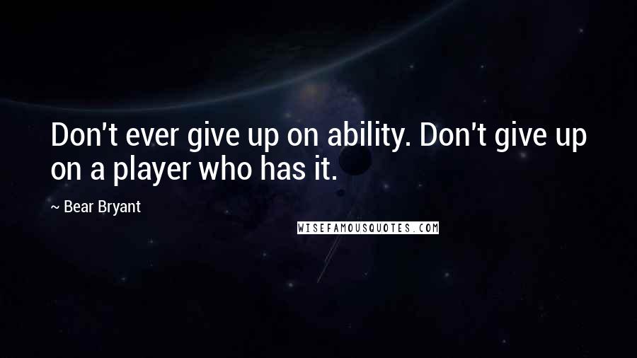 Bear Bryant Quotes: Don't ever give up on ability. Don't give up on a player who has it.