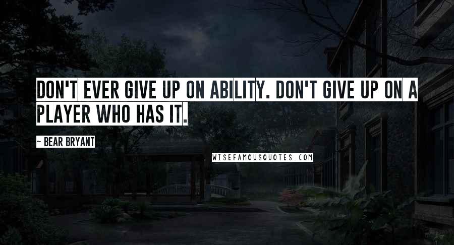 Bear Bryant Quotes: Don't ever give up on ability. Don't give up on a player who has it.