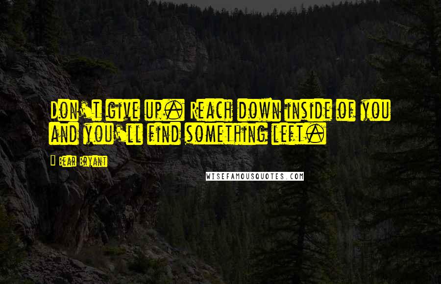 Bear Bryant Quotes: Don't give up. Reach down inside of you and you'll find something left.