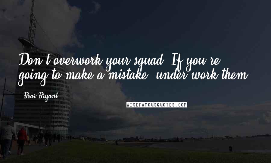 Bear Bryant Quotes: Don't overwork your squad. If you're going to make a mistake, under-work them.