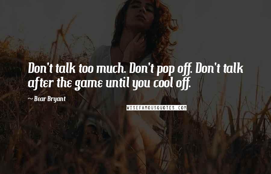 Bear Bryant Quotes: Don't talk too much. Don't pop off. Don't talk after the game until you cool off.