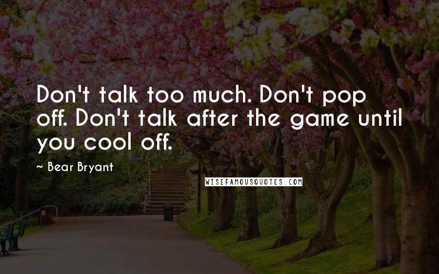 Bear Bryant Quotes: Don't talk too much. Don't pop off. Don't talk after the game until you cool off.