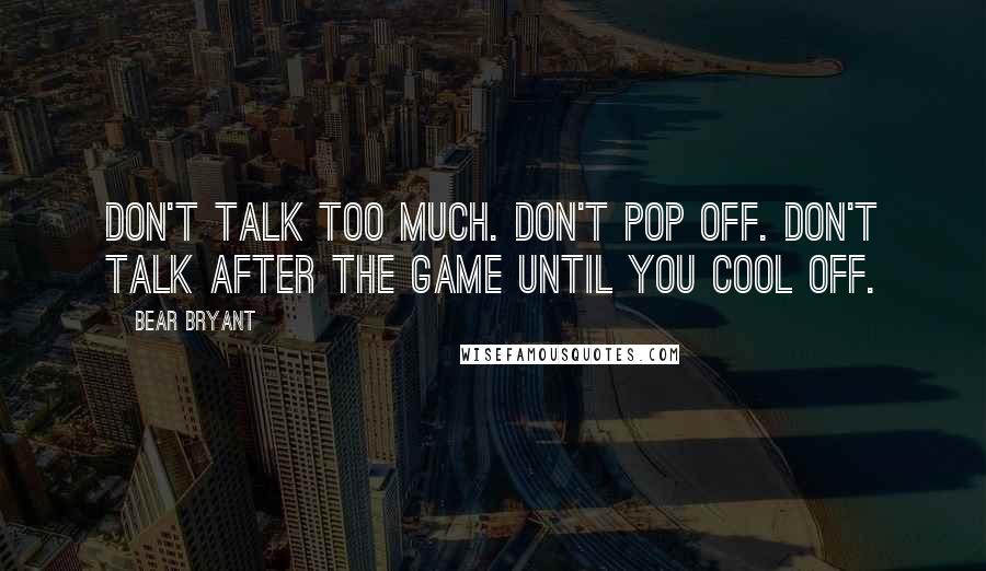 Bear Bryant Quotes: Don't talk too much. Don't pop off. Don't talk after the game until you cool off.