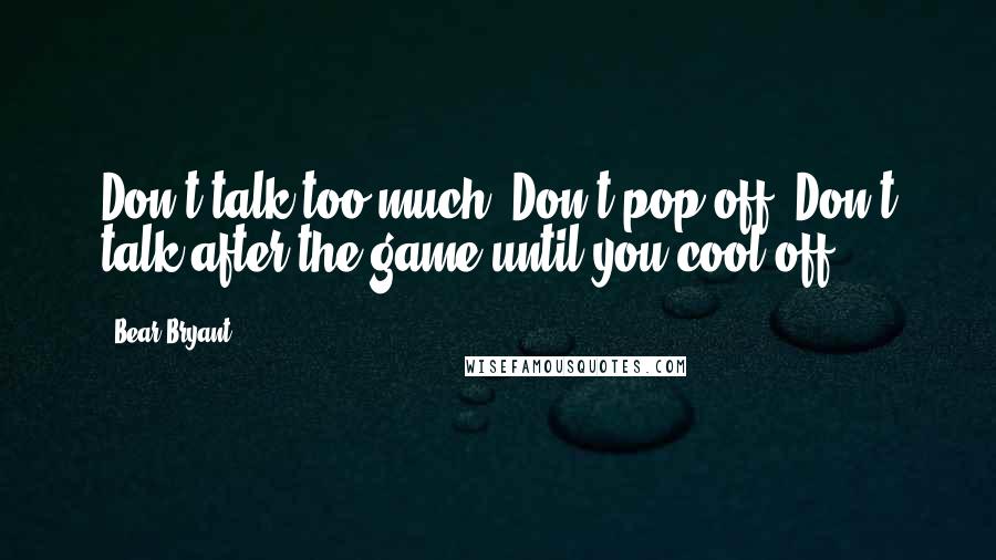 Bear Bryant Quotes: Don't talk too much. Don't pop off. Don't talk after the game until you cool off.