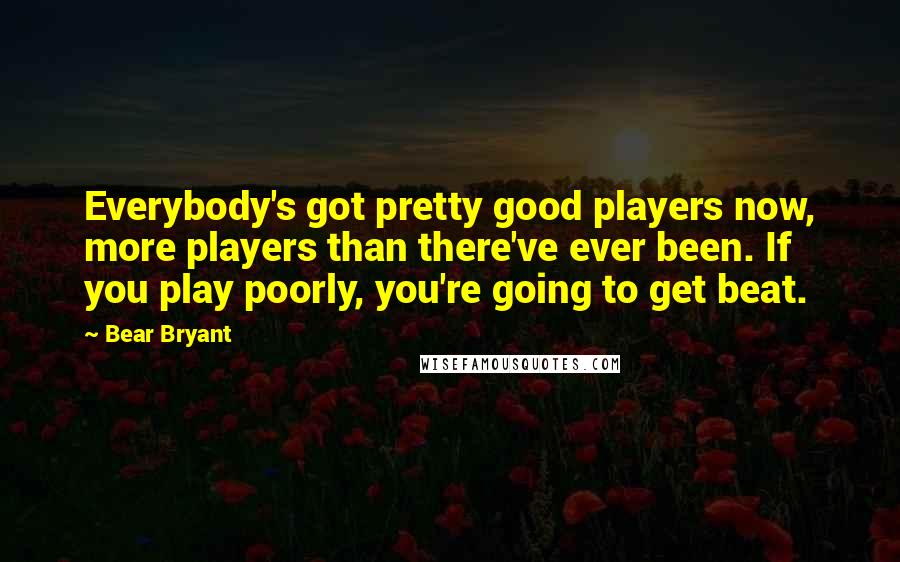 Bear Bryant Quotes: Everybody's got pretty good players now, more players than there've ever been. If you play poorly, you're going to get beat.